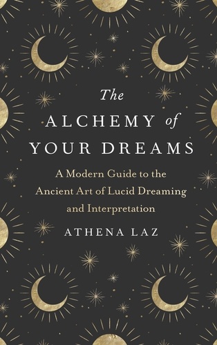 The Alchemy of Your Dreams. A Modern Guide to the Ancient Art of Lucid Dreaming and Interpretation