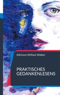 Atkinson William Walker - Praktisches Gedankenlesens - Ein Kurs mit praktischer Unterweisung zur Gedankenübertragung.