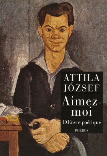 Attila Jozsef - Aimez-moi - L'Oeuvre poétique.