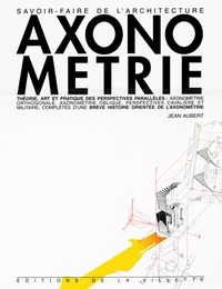 Axonometrie. Theorie, Art Et Pratique Des Perspectives Paralleles Completes D'Une Breve Histoire Orientee De L'Axonometrie