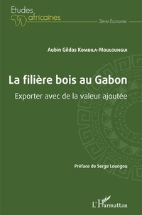 Aubin Gildas Kombila-Mouloungui - La filière bois au Gabon - Exporter avec de la valeur ajoutée.