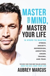 Aubrey Marcus - Master Your Mind, Master Your Life - 12 Steps to Master Stress, Anxiety, Depression, Addiction, Anger, Trauma, and Fear.