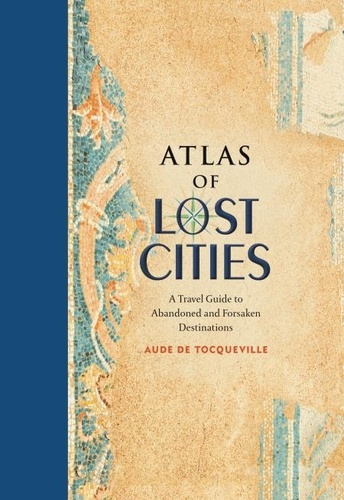 Atlas of Lost Cities. A Travel Guide to Abandoned and Forsaken Destinations