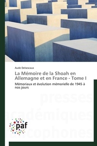 Aude Delsescaux - La Mémoire de la Shoah en Allemagne et en France - Tome I - Mémoriaux et évolution mémorielle de 1945 à nos jours.