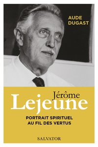 Aude Dugast - Jérôme Lejeune - Portrait spirituel au fil des vertus.