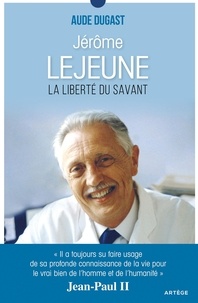 Aude Dugast - Jérôme Lejeune - La liberté du savant.