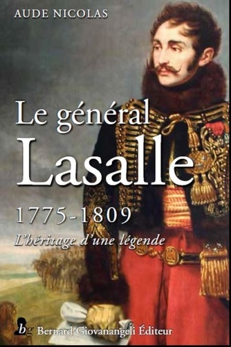Aude Nicolas - Le général Antoine-Charles-Louis de Lasalle 1775-1809 - L'héritage d'une légende.