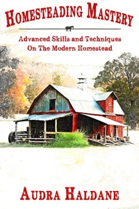 Homesteading Mastery: Advanced Skills and Techniques on the Modern Homestead
