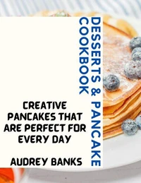 Desserts &amp; Pancake Cookbook: Creative Pancakes That Are Perfect for Every Day