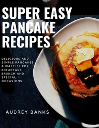  AUDREY BANKS - Super Easy Pancake Recipes: Delicious and Simple Pancakes &amp; Waffles for Breakfast, Brunch and Special Occasions.