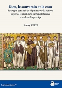 Audrey Becker - Dieu, le souverain et la cour - Stratégies et rituels de légitimation du pouvoir impérial et royal dans l’Antiquité tardive et au haut Moyen Age.