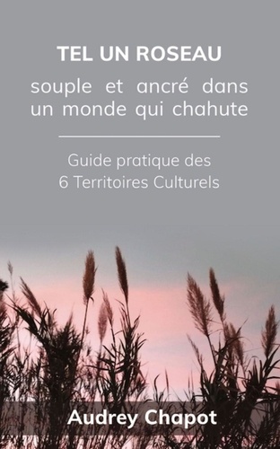 Audrey Chapot - Tel un roseau: Souple et ancré dans un monde qui chahute - Guide pratique des 6 Territoires Culturels.