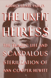 Audrey Clare Farley - The Unfit Heiress - The Tragic Life and Scandalous Sterilization of Ann Cooper Hewitt.