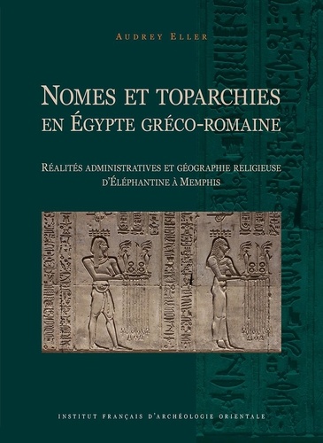 Audrey Eller - Nomes et toparchies en Egypte gréco-romaine - Réalités administratives et géographie religieuse d'Eléphantine à Memphis.
