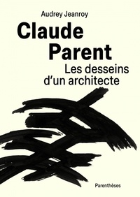 Audrey Jeanroy - Claude Parent - Les desseins d’un architecte.