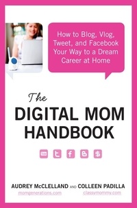 Audrey McClelland et Colleen Padilla - The Digital Mom Handbook - How to Blog, Vlog, Tweet, and Facebook Your Way to a Dream Career at Home.