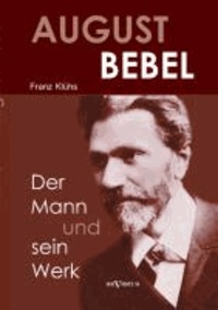 August Bebel - Der Mann und sein Werk. Eine Biographie.