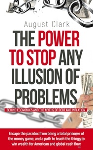  August Clark - The Power to Stop any Illusion of Problems:  (Behind Economics and the Myths of Debt &amp; Inflation.) - The Power To Stop Any Illusion Of Problems.
