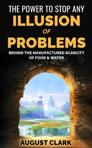 The Power to Stop any Illusion of Problems:  Behind the Manufactured Scarcity of Food &amp; Water.