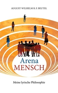 August-Wilhelm Beutel - Arena Mensch - Meine lyrische Philosophie.