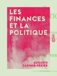 Auguste Casimir-Périer - Les Finances et la Politique - De l'influence des institutions politiques et de la législation financière sur la fortune publique.