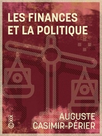 Auguste Casimir-Périer - Les Finances et la Politique - De l'influence des institutions politiques et de la législation financière sur la fortune publique.