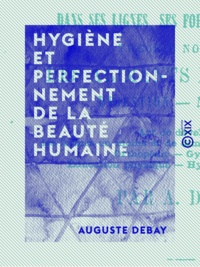 Auguste Debay - Hygiène et perfectionnement de la beauté humaine - Dans ses lignes, ses formes et sa couleur : théorie nouvelle des aliments et boissons, digestion, nutrition.