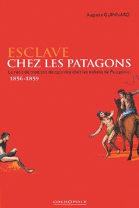 Auguste Guinnard - Esclave Chez Les Patagons. Le Recit De Trois Ans De Captivite Chez Les Indiens De Patagonie 1856-1859.