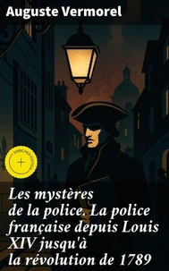 Les mystères de la police. La police française depuis Louis XIV jusqu'à la révolution de 1789