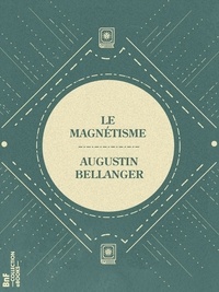Augustin Bellanger - Le Magnétisme - Vérités et chimères de cette science occulte.