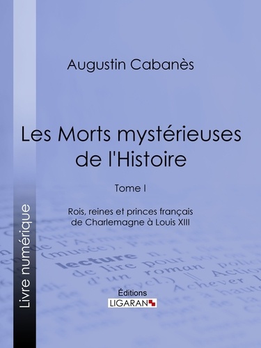 Les Morts mystérieuses de l'Histoire. Tome I - Rois, reines et princes français de Charlemagne à Louis XIII