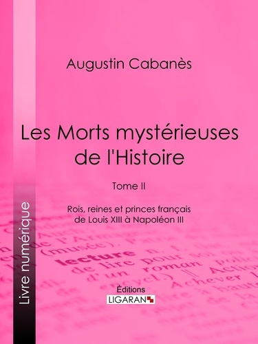 Les Morts mystérieuses de l'Histoire. Tome II - Rois, reines et princes français de Louis XIII à Napoléon III