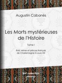 Augustin Cabanès et Alexandre Lacassagne - Les Morts mystérieuses de l'Histoire - Tome I - Rois, reines et princes français de Charlemagne à Louis XIII.