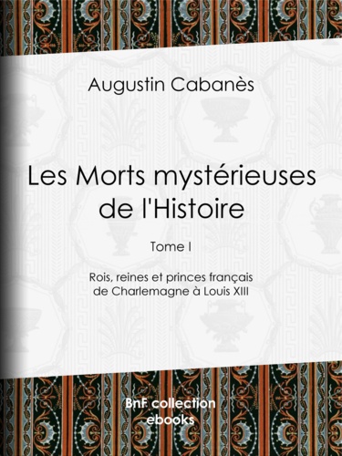 Les Morts mystérieuses de l'Histoire. Tome I - Rois, reines et princes français de Charlemagne à Louis XIII