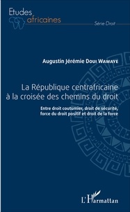 Augustin Jérémie Doui Wawaye - La République centrafricaine à la croisée des chemins du droit - Entre droit coutumier, droit de sécurité, force du droit positif et droit de la force.