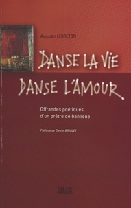 Augustin Lebreton et Daniel Briolet - Danse la vie, danse l'amour : offrandes poétiques d'un prêtre de banlieue - Poèmes (1985-1999).