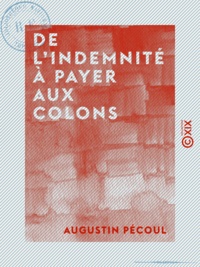 Augustin Pécoul - De l'indemnité à payer aux colons - Et du projet de décret présenté sur cette question à l'Assemblée nationale, le 23 août dernier.