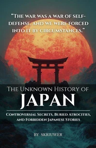 The Unknown History of Japan: Controversial Secrets, Buried Atrocities, and Forbidden Stories