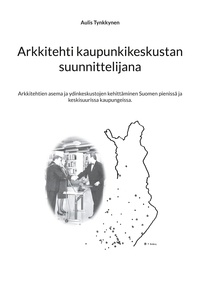 Aulis Tynkkynen - Arkkitehti kaupunkikeskustan suunnittelijana - Arkkitehtien asema ja ydinkeskustojen kehittäminen Suomen pienissä ja keskisuurissa kaupungeissa..
