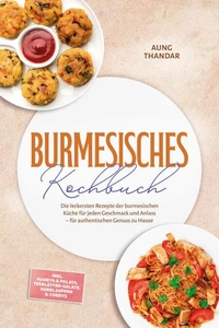 Burmesisches Kochbuch: Die leckersten Rezepte der burmesischen Küche für jeden Geschmack und Anlass – für authentischen Genuss zu Hause – inkl. Nanbya & Palata, Teeblätter-Salate, Nudelsuppen & Currys