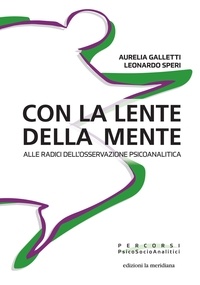 Aurelia Galletti et Leonardo Speri - Con la lente della mente - Alle radici dell'osservazione psicoanalitica.