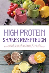 High Protein Shakes Rezeptbuch: Leckere & einfache Shake Rezepte für maximalen Muskelaufbau, effektive Fettverbrennung und mehr Energie – inkl. pflanzlicher Power-Rezepte
