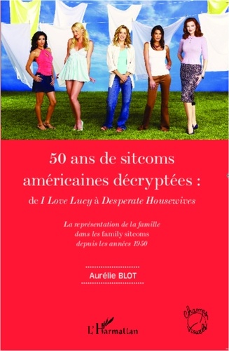 Aurélie Blot - 50 ans de sitcoms américaines décryptées : de I love Lucy à Desperate Housewives - La représentation de la famille dans les family sitcoms depuis les années 1950.