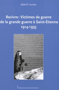 Aurélie Brayet - Revivre : Victimes de guerre de la grande guerre à Saint-Etienne 1914-1935.