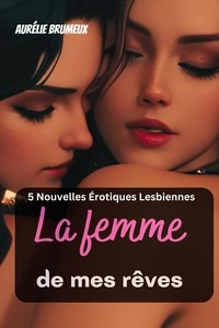  Aurélie Brumeux - La femme  de mes rêves | 5 Nouvelles Érotiques Lesbiennes.