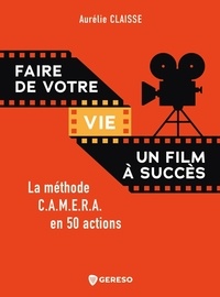 Aurélie Claisse - Faire de votre vie un film à succès - La méthode C.A.M.E.R.A. en 50 actions.