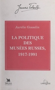 Aurélie Gosselin et Léon Pressouyre - La politique des musées russes, 1917-1991.