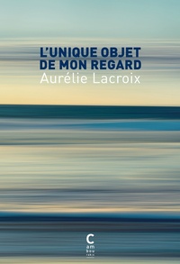 Aurélie Lacroix - L'unique objet de mon regard.