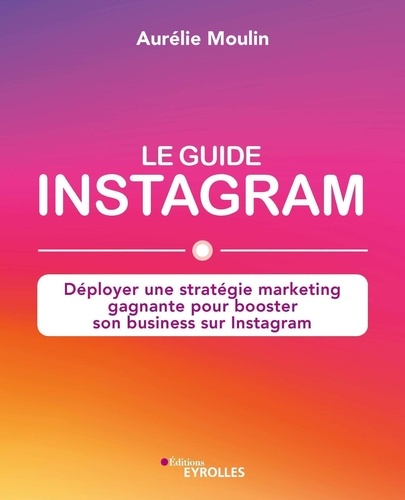 Le guide Instagram. Déployer une stratégie marketing gagnante pour booster son business sur Instagram