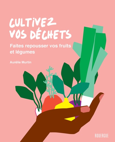 Aurélie Murtin - Cultivez vos déchets - Faites repousser vos fruits et légumes.